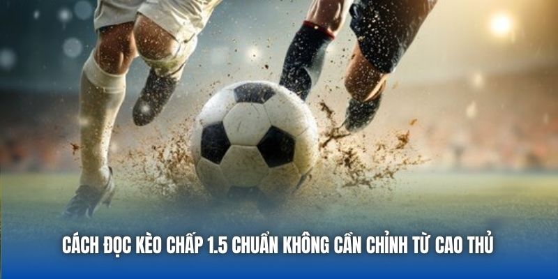 Cách Đọc Kèo Chấp 1.5 Chuẩn Không Cần Chỉnh Từ Cao Thủ