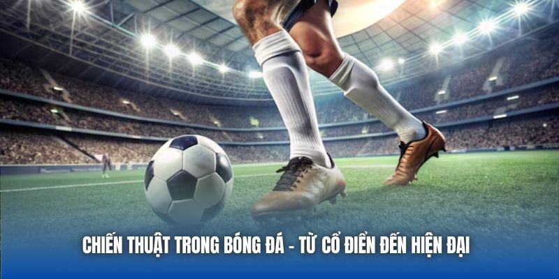Chiến Thuật Trong Bóng Đá Từ Cổ Điển Đến Hiện Đại