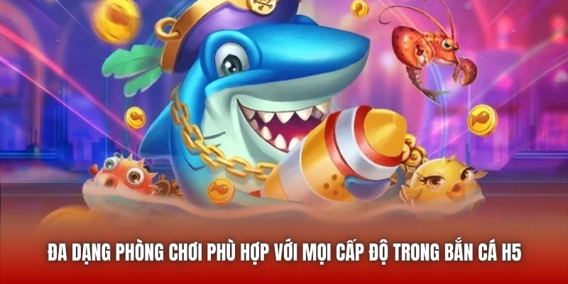 Đa dạng phòng chơi phù hợp với mọi cấp độ trong Bắn Cá H5