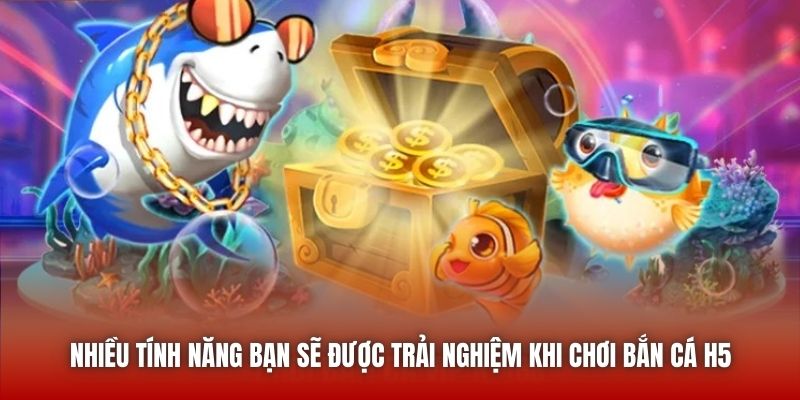 Nhiều tính năng bạn sẽ được trải nghiệm khi chơi Bắn Cá H5