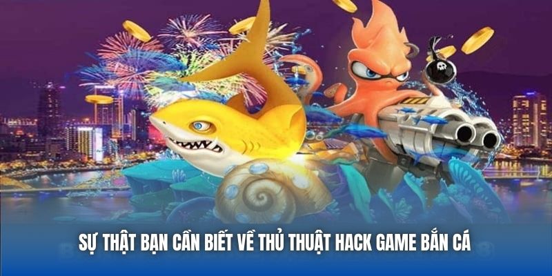 Sự thật bạn cần biết về thủ thuật hack game bắn cá