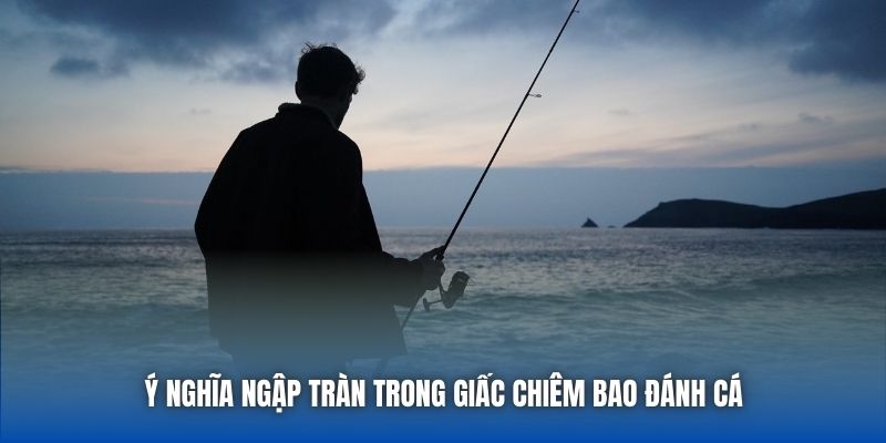 Ý nghĩa ngập tràn trong giấc chiêm bao đánh cá